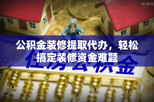 美浓公积金装修提取代办，轻松搞定装修资金难题