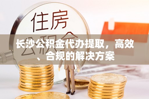 美浓长沙公积金代办提取，高效、合规的解决方案