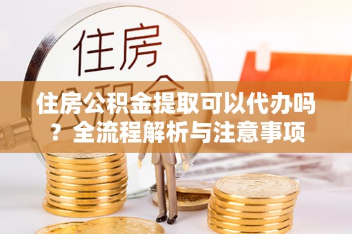 美浓住房公积金提取可以代办吗？全流程解析与注意事项