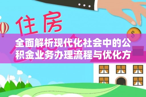 美浓全面解析现代化社会中的公积金业务办理流程与优化方案