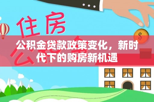 美浓公积金贷款政策变化，新时代下的购房新机遇