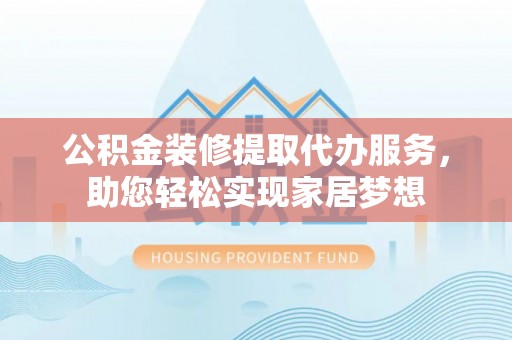 美浓公积金装修提取代办服务，助您轻松实现家居梦想