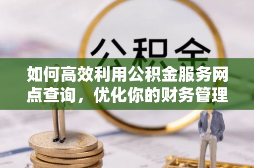 美浓如何高效利用公积金服务网点查询，优化你的财务管理