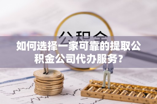 美浓如何选择一家可靠的提取公积金公司代办服务？