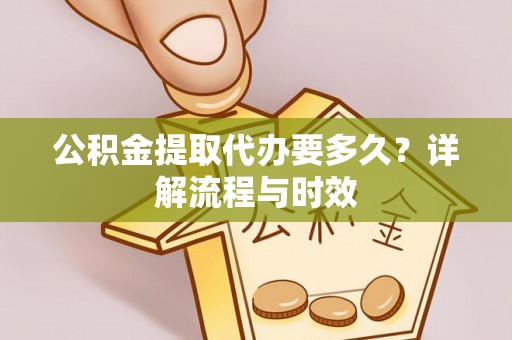 美浓公积金提取代办要多久？详解流程与时效