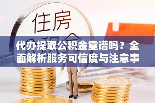 美浓代办提取公积金靠谱吗？全面解析服务可信度与注意事项