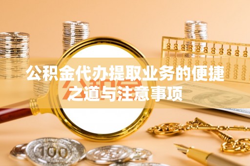 美浓公积金代办提取业务的便捷之道与注意事项