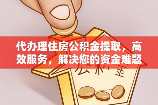 美浓代办理住房公积金提取，高效服务，解决您的资金难题