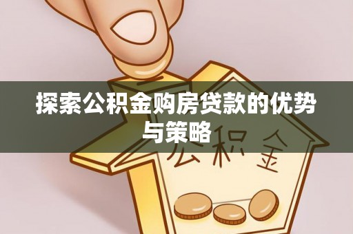 美浓探索公积金购房贷款的优势与策略