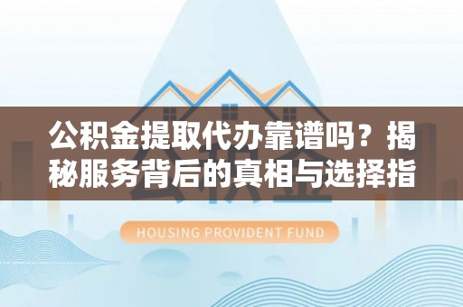 美浓公积金提取代办靠谱吗？揭秘服务背后的真相与选择指南
