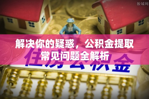 美浓解决你的疑惑，公积金提取常见问题全解析