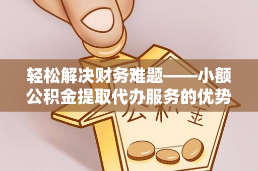 美浓轻松解决财务难题——小额公积金提取代办服务的优势与选择指南