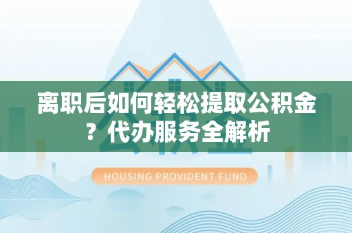 美浓离职后如何轻松提取公积金？代办服务全解析