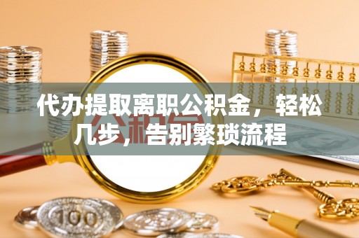 美浓代办提取离职公积金，轻松几步，告别繁琐流程