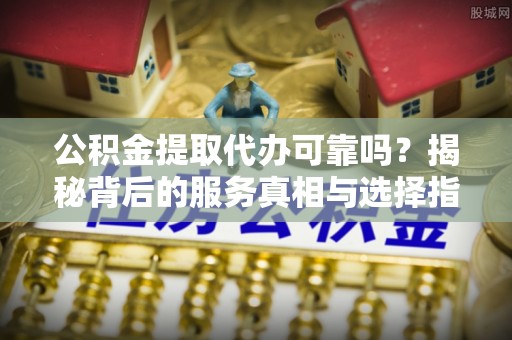 美浓公积金提取代办可靠吗？揭秘背后的服务真相与选择指南