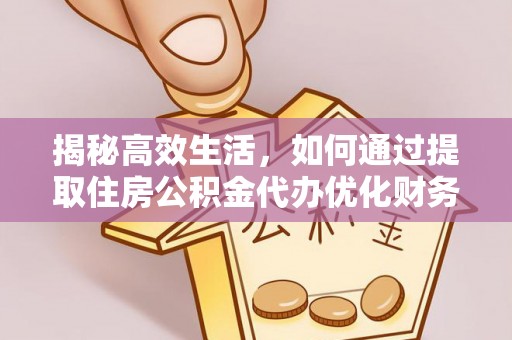 美浓揭秘高效生活，如何通过提取住房公积金代办优化财务管理