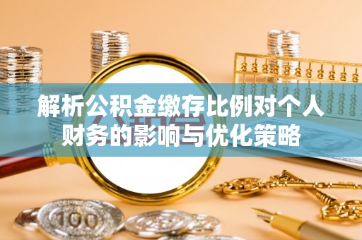 美浓解析公积金缴存比例对个人财务的影响与优化策略