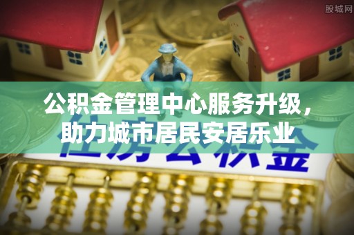 美浓公积金管理中心服务升级，助力城市居民安居乐业