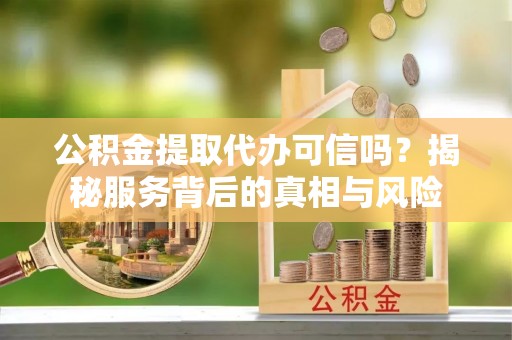 美浓公积金提取代办可信吗？揭秘服务背后的真相与风险