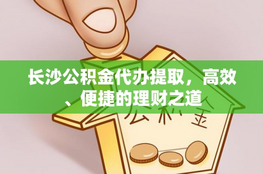 美浓长沙公积金代办提取，高效、便捷的理财之道