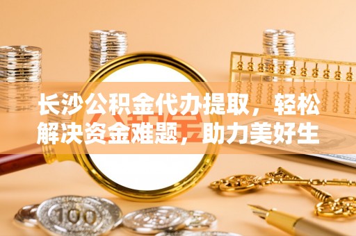美浓长沙公积金代办提取，轻松解决资金难题，助力美好生活