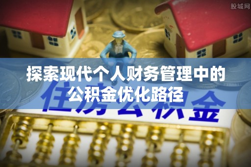 美浓探索现代个人财务管理中的公积金优化路径