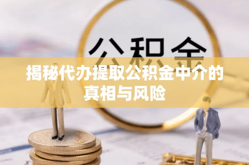 美浓揭秘代办提取公积金中介的真相与风险