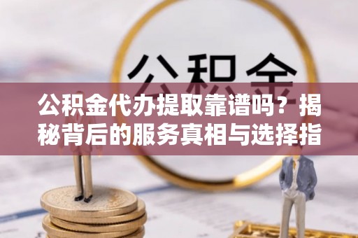 美浓公积金代办提取靠谱吗？揭秘背后的服务真相与选择指南