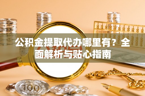 美浓公积金提取代办哪里有？全面解析与贴心指南