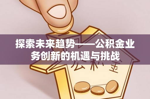 美浓探索未来趋势——公积金业务创新的机遇与挑战