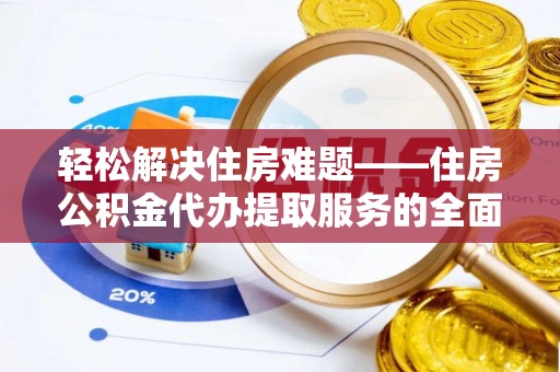 美浓轻松解决住房难题——住房公积金代办提取服务的全面解析与实用指南