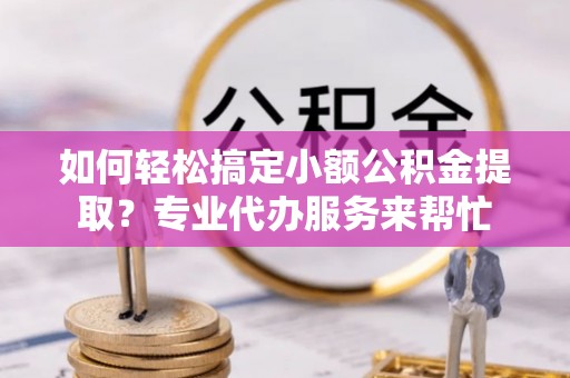 美浓如何轻松搞定小额公积金提取？专业代办服务来帮忙