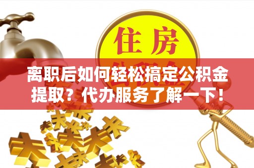 美浓离职后如何轻松搞定公积金提取？代办服务了解一下！