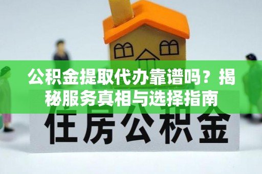 美浓公积金提取代办靠谱吗？揭秘服务真相与选择指南