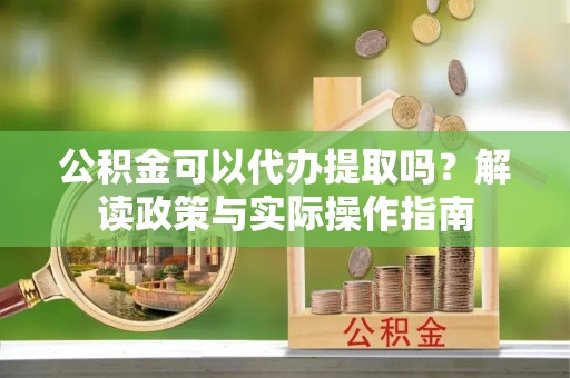 美浓公积金可以代办提取吗？解读政策与实际操作指南