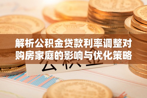 美浓解析公积金贷款利率调整对购房家庭的影响与优化策略