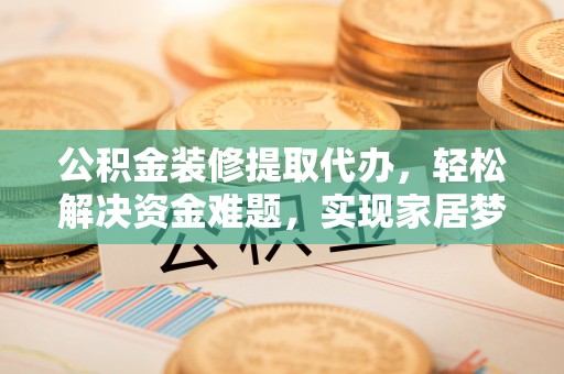 美浓公积金装修提取代办，轻松解决资金难题，实现家居梦想