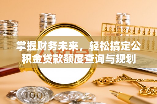 美浓掌握财务未来，轻松搞定公积金贷款额度查询与规划