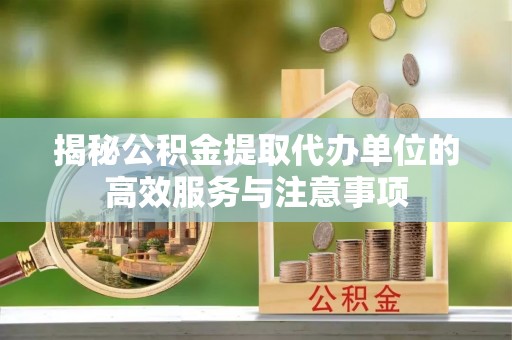 美浓揭秘公积金提取代办单位的高效服务与注意事项