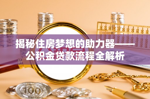 美浓揭秘住房梦想的助力器——公积金贷款流程全解析