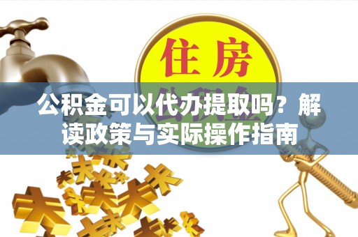 美浓公积金可以代办提取吗？解读政策与实际操作指南