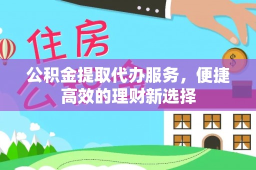 美浓公积金提取代办服务，便捷高效的理财新选择