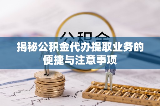 美浓揭秘公积金代办提取业务的便捷与注意事项