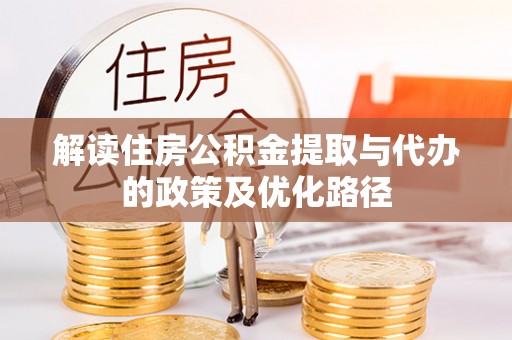 美浓解读住房公积金提取与代办的政策及优化路径