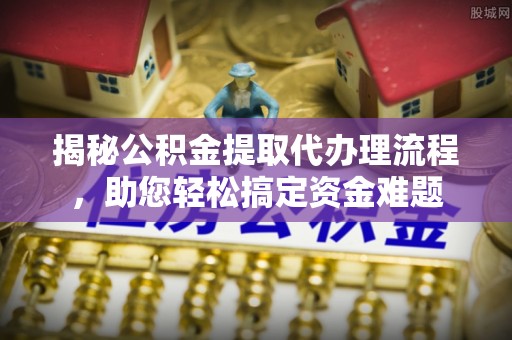 美浓揭秘公积金提取代办理流程，助您轻松搞定资金难题