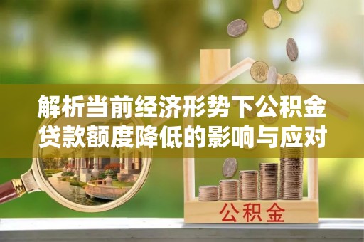 美浓解析当前经济形势下公积金贷款额度降低的影响与应对策略