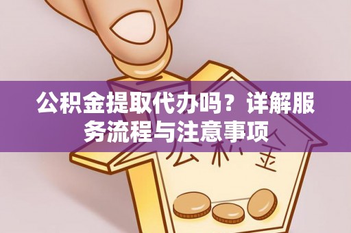美浓公积金提取代办吗？详解服务流程与注意事项