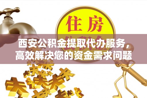 美浓西安公积金提取代办服务，高效解决您的资金需求问题
