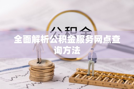 美浓全面解析公积金服务网点查询方法