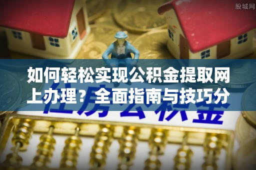 美浓如何轻松实现公积金提取网上办理？全面指南与技巧分享